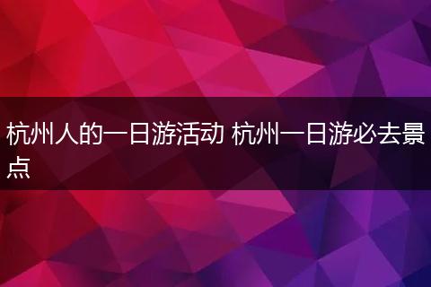 杭州人的一日游活动 杭州一日游必去景点