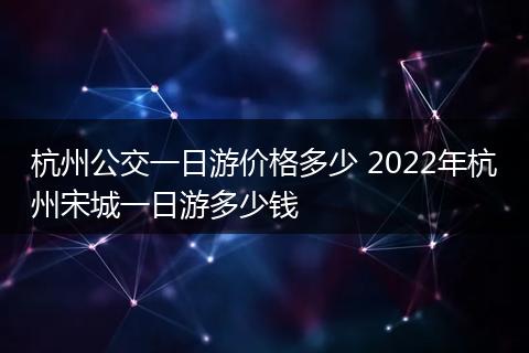 杭州公交一日游价格多少 2022年杭州宋城一日游多少钱