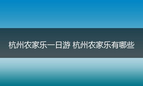 杭州农家乐一日游 杭州农家乐有哪些