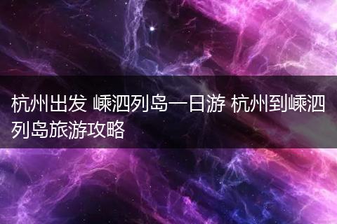 杭州出发 嵊泗列岛一日游 杭州到嵊泗列岛旅游攻略