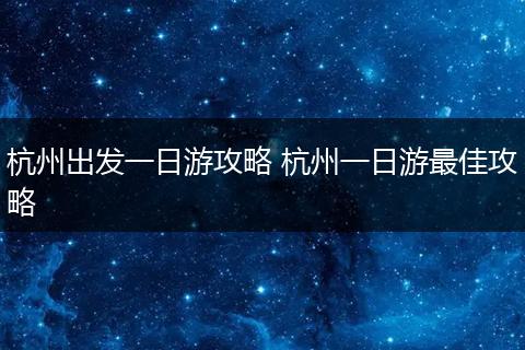 杭州出发一日游攻略 杭州一日游最佳攻略