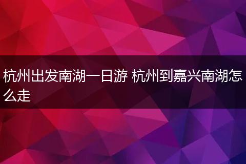 杭州出发南湖一日游 杭州到嘉兴南湖怎么走