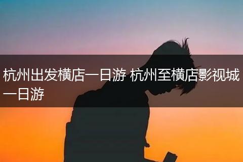 杭州出发横店一日游 杭州至横店影视城一日游