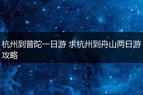 杭州到普陀一日游 求杭州到舟山两日游攻略