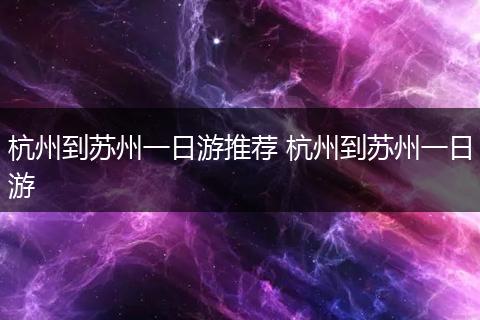 杭州到苏州一日游推荐 杭州到苏州一日游