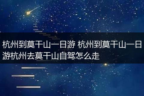 杭州到莫干山一日游 杭州到莫干山一日游杭州去莫干山自驾怎么走