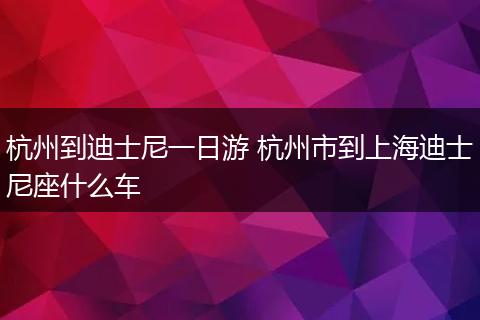 杭州到迪士尼一日游 杭州市到上海迪士尼座什么车