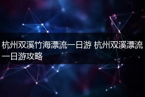 杭州双溪竹海漂流一日游 杭州双溪漂流一日游攻略