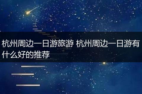 杭州周边一日游旅游 杭州周边一日游有什么好的推荐