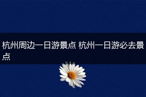 杭州周边一日游景点 杭州一日游必去景点
