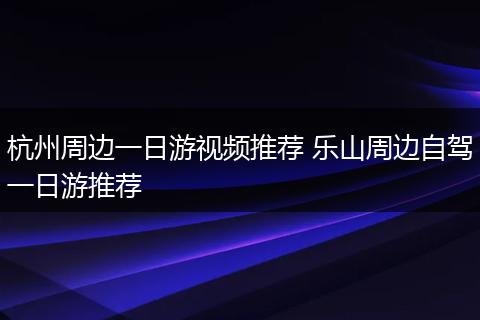杭州周边一日游视频推荐 乐山周边自驾一日游推荐