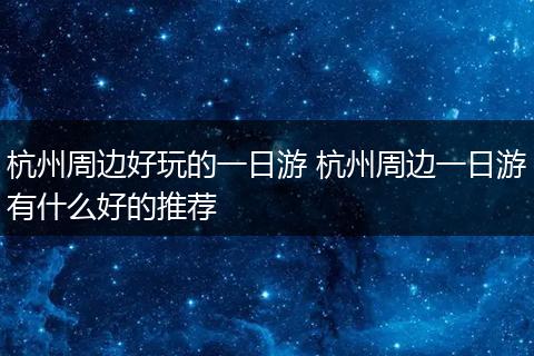 杭州周边好玩的一日游 杭州周边一日游有什么好的推荐