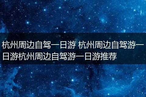 杭州周边自驾一日游 杭州周边自驾游一日游杭州周边自驾游一日游推荐