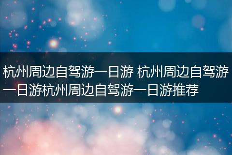 杭州周边自驾游一日游 杭州周边自驾游一日游杭州周边自驾游一日游推荐