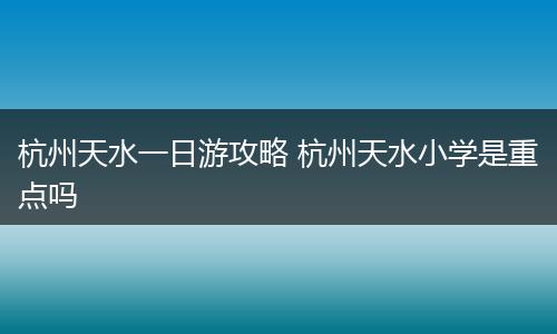 杭州天水一日游攻略 杭州天水小学是重点吗
