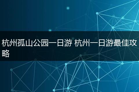 杭州孤山公园一日游 杭州一日游最佳攻略