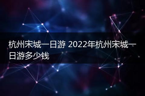 杭州宋城一日游 2022年杭州宋城一日游多少钱