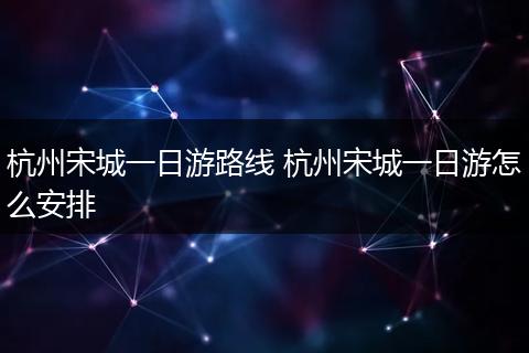 杭州宋城一日游路线 杭州宋城一日游怎么安排