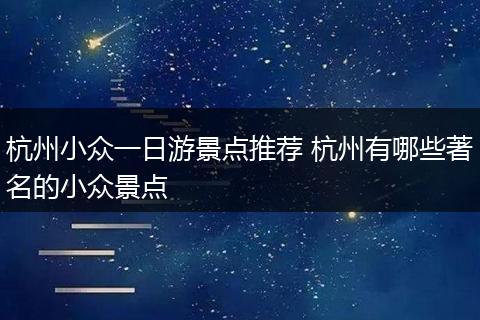 杭州小众一日游景点推荐 杭州有哪些著名的小众景点
