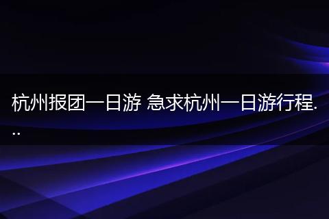 杭州报团一日游 急求杭州一日游行程...