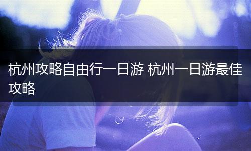 杭州攻略自由行一日游 杭州一日游最佳攻略