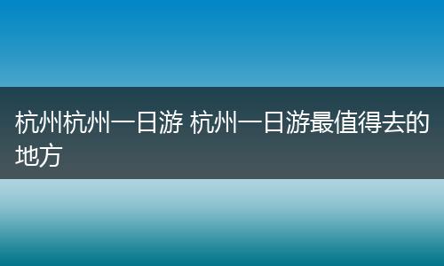 杭州杭州一日游 杭州一日游最值得去的地方