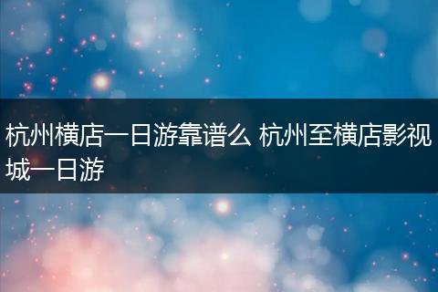 杭州横店一日游靠谱么 杭州至横店影视城一日游