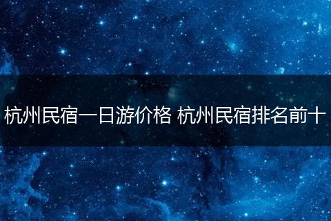 杭州民宿一日游价格 杭州民宿排名前十