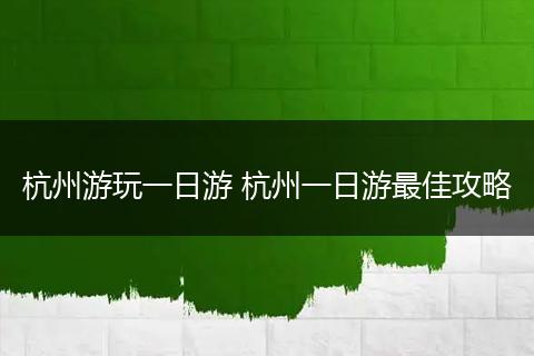 杭州游玩一日游 杭州一日游最佳攻略