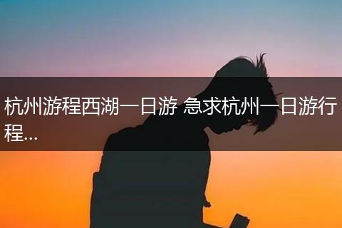 杭州游程西湖一日游 急求杭州一日游行程...