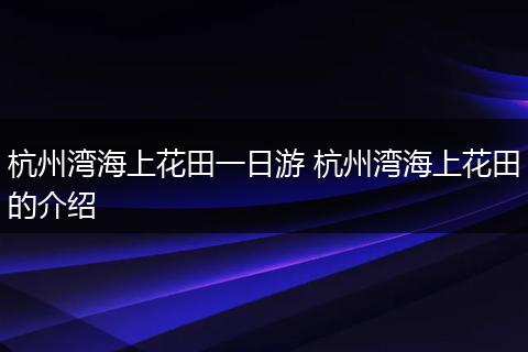 杭州湾海上花田一日游 杭州湾海上花田的介绍