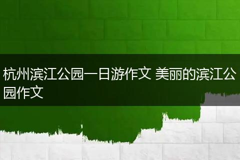 杭州滨江公园一日游作文 美丽的滨江公园作文