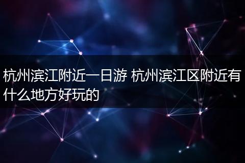 杭州滨江附近一日游 杭州滨江区附近有什么地方好玩的