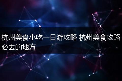 杭州美食小吃一日游攻略 杭州美食攻略必去的地方