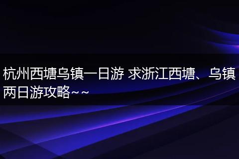 杭州西塘乌镇一日游 求浙江西塘、乌镇两日游攻略~~