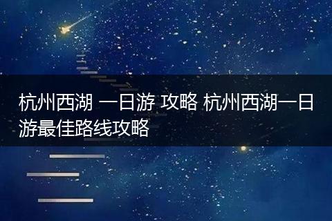 杭州西湖 一日游 攻略 杭州西湖一日游最佳路线攻略