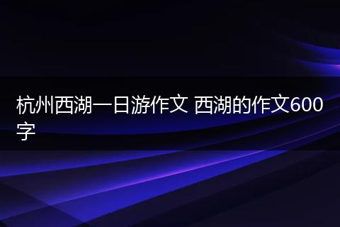 杭州西湖一日游作文 西湖的作文600字