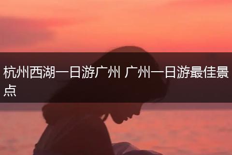 杭州西湖一日游广州 广州一日游最佳景点
