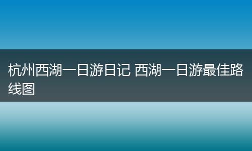 杭州西湖一日游日记 西湖一日游最佳路线图