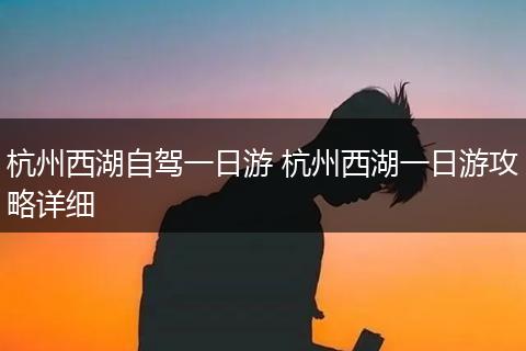 杭州西湖自驾一日游 杭州西湖一日游攻略详细