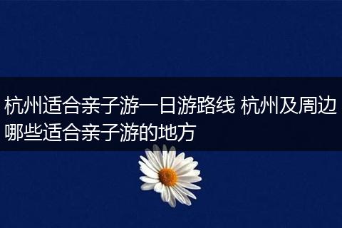 杭州适合亲子游一日游路线 杭州及周边哪些适合亲子游的地方