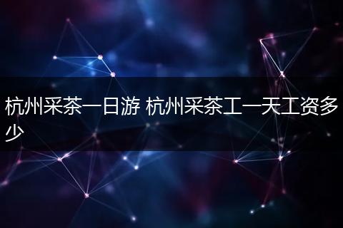 杭州采茶一日游 杭州采茶工一天工资多少