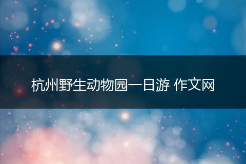 杭州野生动物园一日游 作文网
