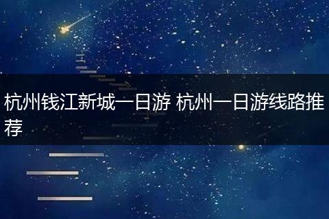 杭州钱江新城一日游 杭州一日游线路推荐