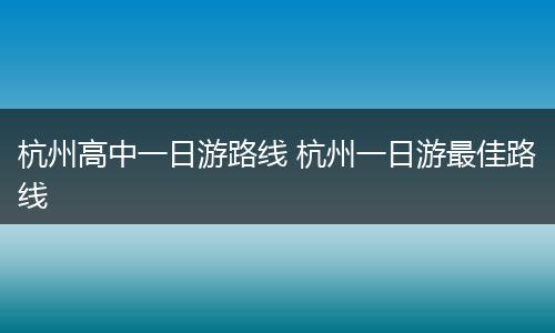杭州高中一日游路线 杭州一日游最佳路线