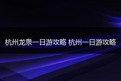 杭州龙泉一日游攻略 杭州一日游攻略