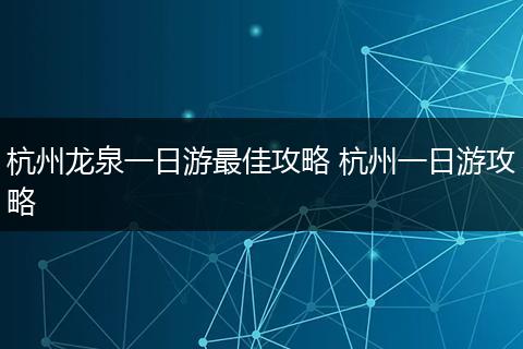 杭州龙泉一日游最佳攻略 杭州一日游攻略