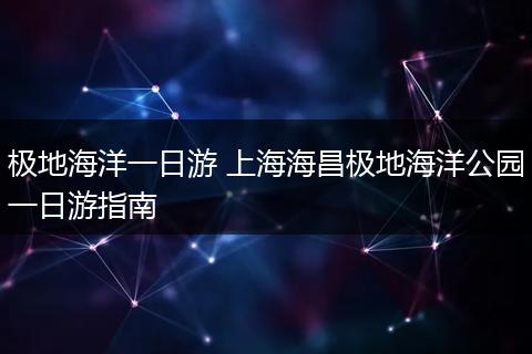 极地海洋一日游 上海海昌极地海洋公园一日游指南