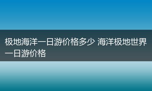 极地海洋一日游价格多少 海洋极地世界一日游价格