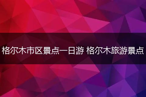 格尔木市区景点一日游 格尔木旅游景点